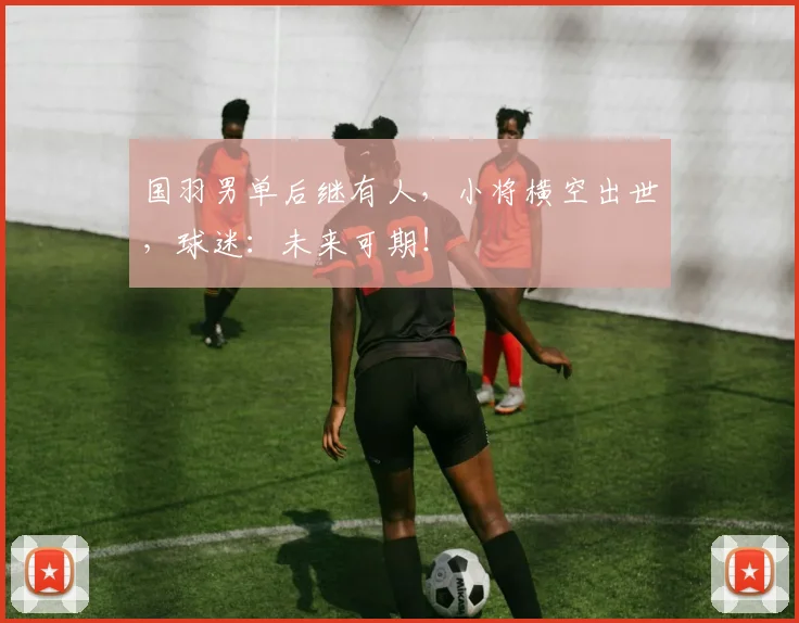 国羽男单后继有人，小将横空出世，球迷：未来可期！