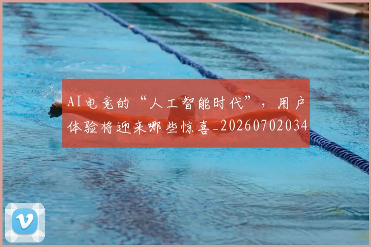 AI电竞的“人工智能时代”，用户体验将迎来哪些惊喜_20260702034753