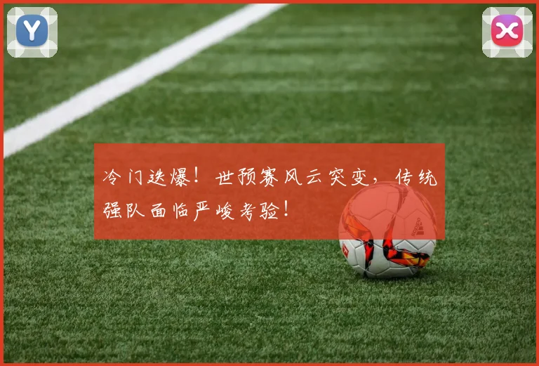 冷门迭爆！世预赛风云突变，传统强队面临严峻考验！