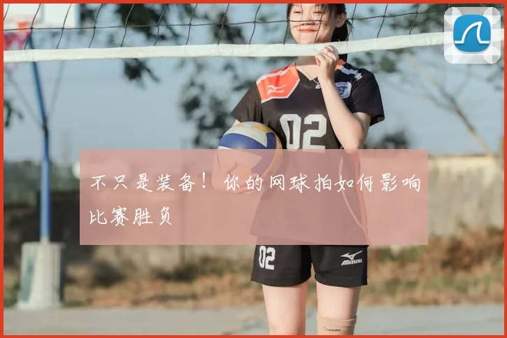 不只是装备!你的网球拍如何影响比赛胜负