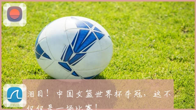 泪目！中国女篮世界杯夺冠，这不仅仅是一场比赛！