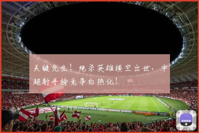 关键先生!绝杀英雄横空出世,中超射手榜竞争白热化!