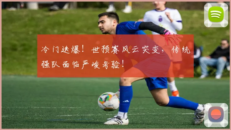 冷门迭爆！世预赛风云突变，传统强队面临严峻考验！
