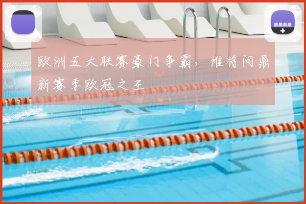 欧洲五大联赛豪门争霸,谁将问鼎新赛季欧冠之王