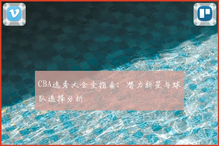 CBA选秀大会全指南:潜力新星与球队选择分析