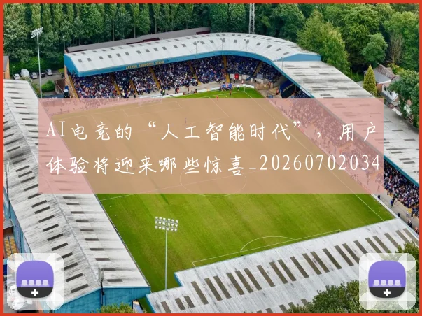 AI电竞的“人工智能时代”，用户体验将迎来哪些惊喜_20260702034753