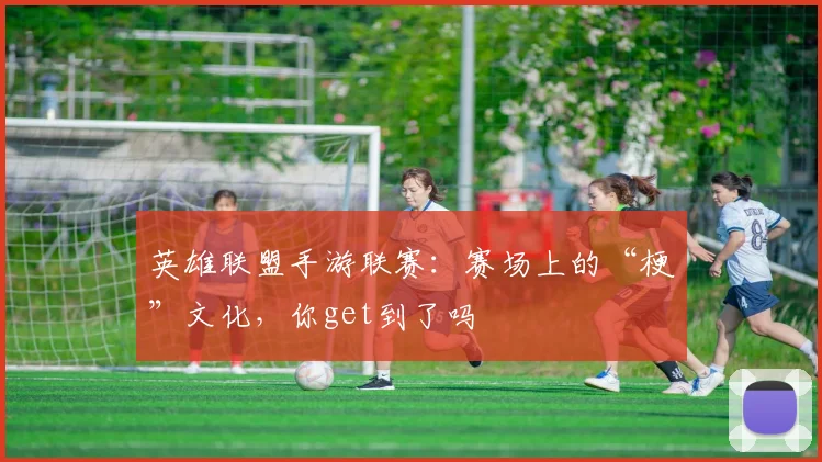 英雄联盟手游联赛：赛场上的“梗”文化，你get到了吗