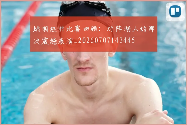 姚明经典比赛回顾:对阵湖人的那次震撼表演_20260707143445