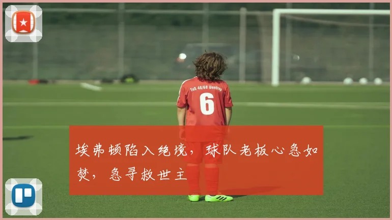 埃弗顿陷入绝境，球队老板心急如焚，急寻救世主