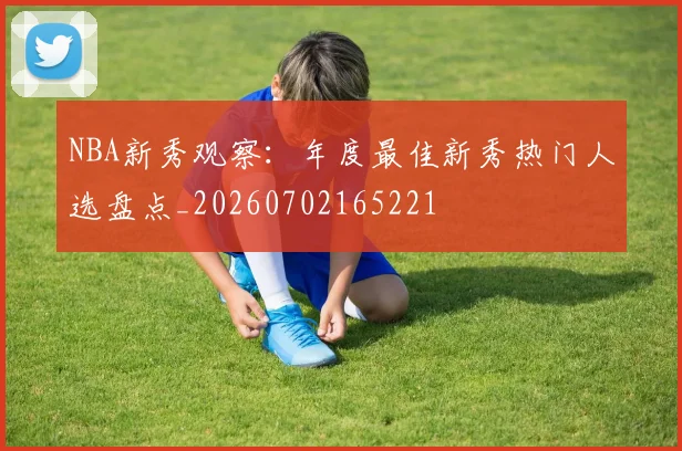 NBA新秀观察：年度最佳新秀热门人选盘点_20260702165221
