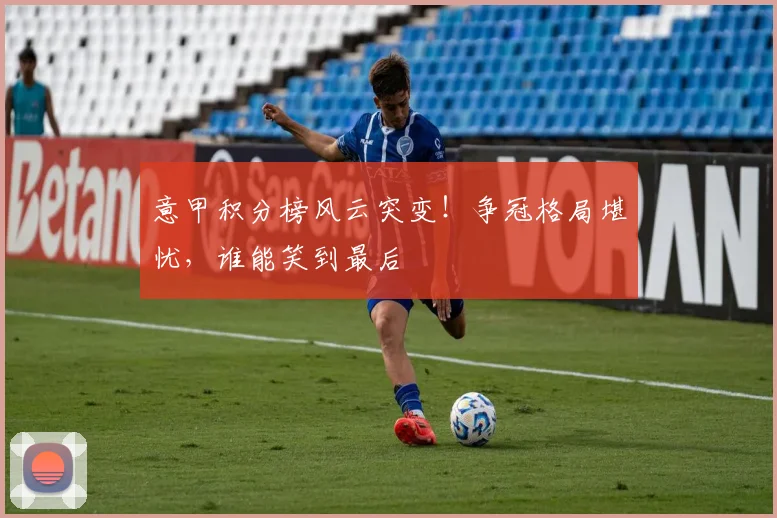 意甲积分榜风云突变！争冠格局堪忧，谁能笑到最后