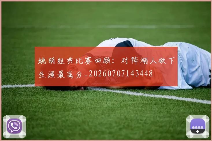 姚明经典比赛回顾：对阵湖人砍下生涯最高分_20260707143448