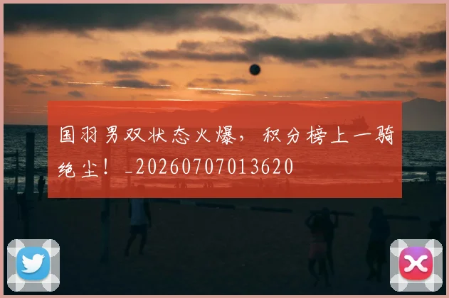国羽男双状态火爆，积分榜上一骑绝尘！_20260707013620