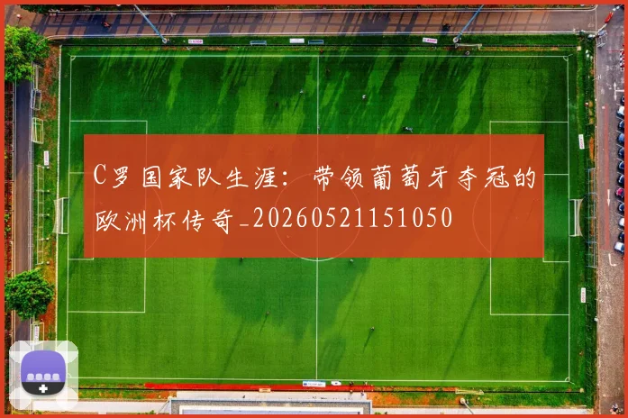 C罗国家队生涯:带领葡萄牙夺冠的欧洲杯传奇_20260521151050