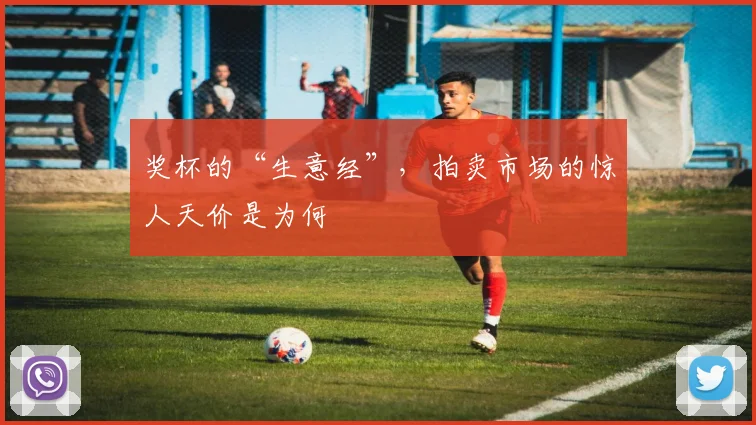 奖杯的“生意经”，拍卖市场的惊人天价是为何