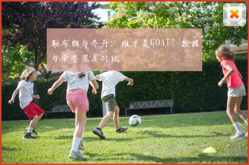 勒布朗与乔丹：谁才是GOAT？数据与荣誉深度对比