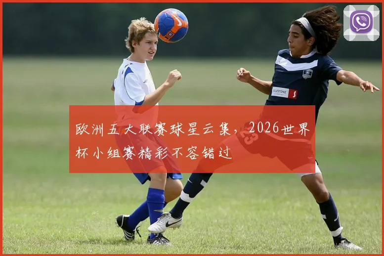 欧洲五大联赛球星云集,2026世界杯小组赛精彩不容错过